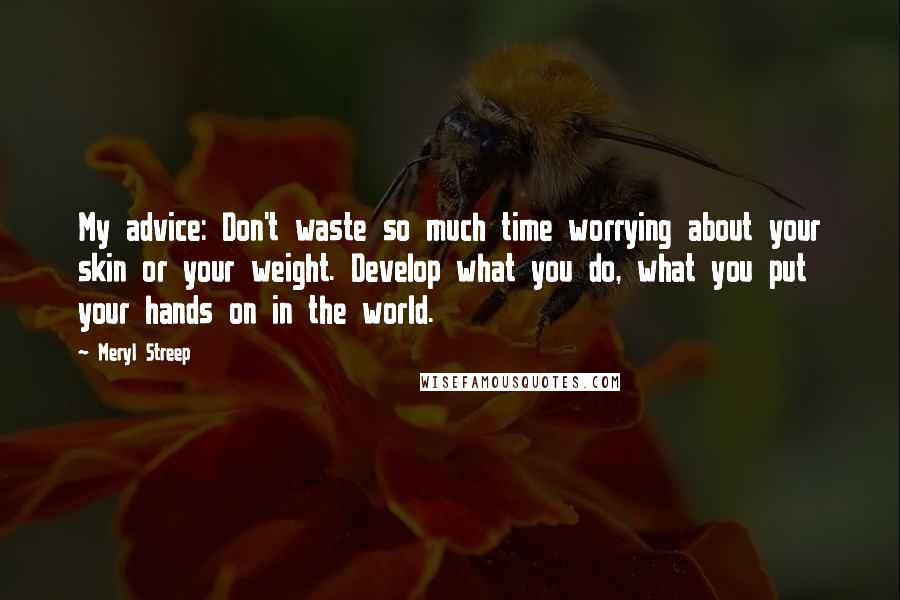 Meryl Streep Quotes: My advice: Don't waste so much time worrying about your skin or your weight. Develop what you do, what you put your hands on in the world.