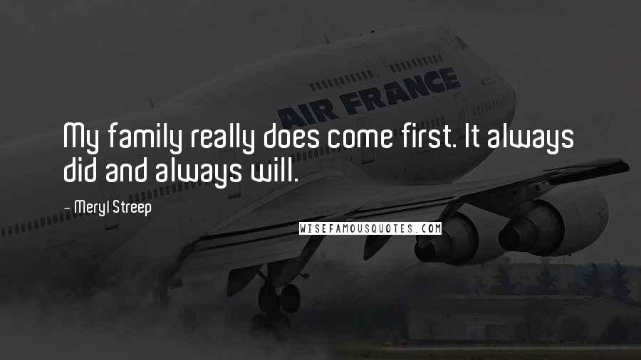 Meryl Streep Quotes: My family really does come first. It always did and always will.