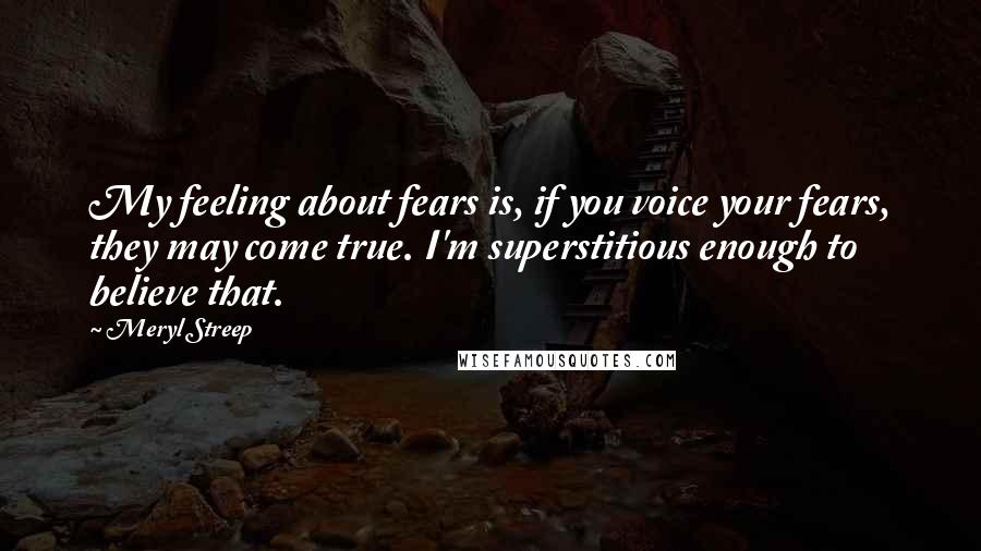 Meryl Streep Quotes: My feeling about fears is, if you voice your fears, they may come true. I'm superstitious enough to believe that.