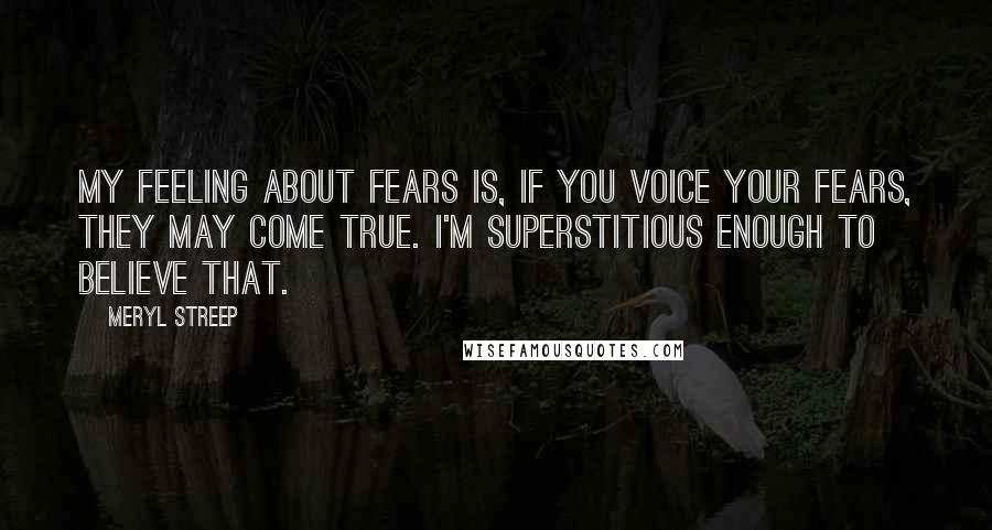 Meryl Streep Quotes: My feeling about fears is, if you voice your fears, they may come true. I'm superstitious enough to believe that.