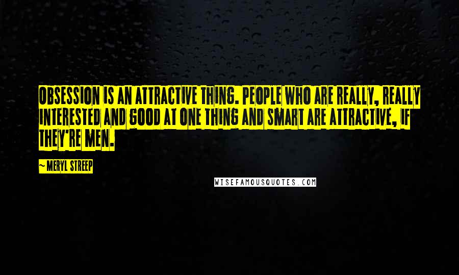Meryl Streep Quotes: Obsession is an attractive thing. People who are really, really interested and good at one thing and smart are attractive, if they're men.