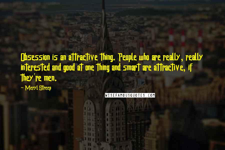Meryl Streep Quotes: Obsession is an attractive thing. People who are really, really interested and good at one thing and smart are attractive, if they're men.