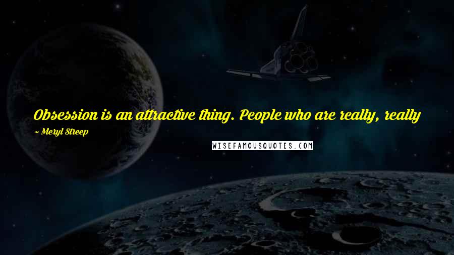 Meryl Streep Quotes: Obsession is an attractive thing. People who are really, really interested and good at one thing and smart are attractive, if they're men.