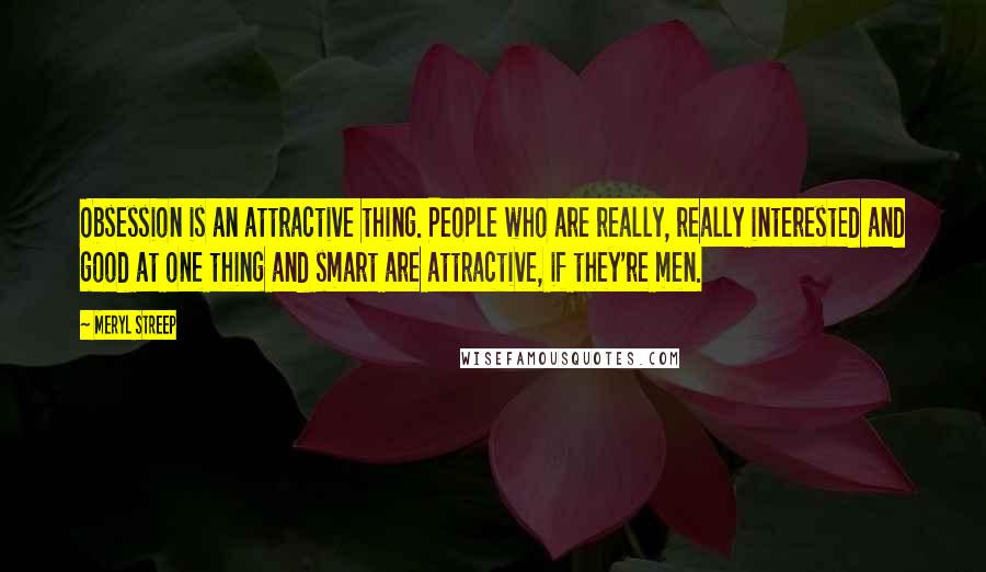 Meryl Streep Quotes: Obsession is an attractive thing. People who are really, really interested and good at one thing and smart are attractive, if they're men.