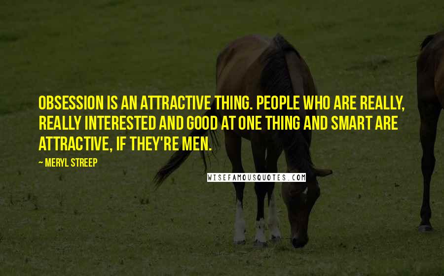 Meryl Streep Quotes: Obsession is an attractive thing. People who are really, really interested and good at one thing and smart are attractive, if they're men.