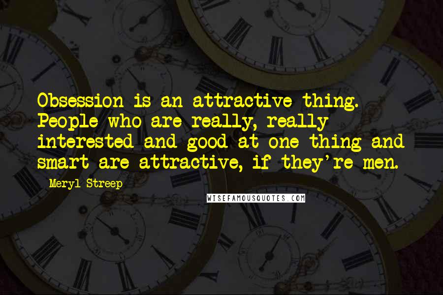 Meryl Streep Quotes: Obsession is an attractive thing. People who are really, really interested and good at one thing and smart are attractive, if they're men.