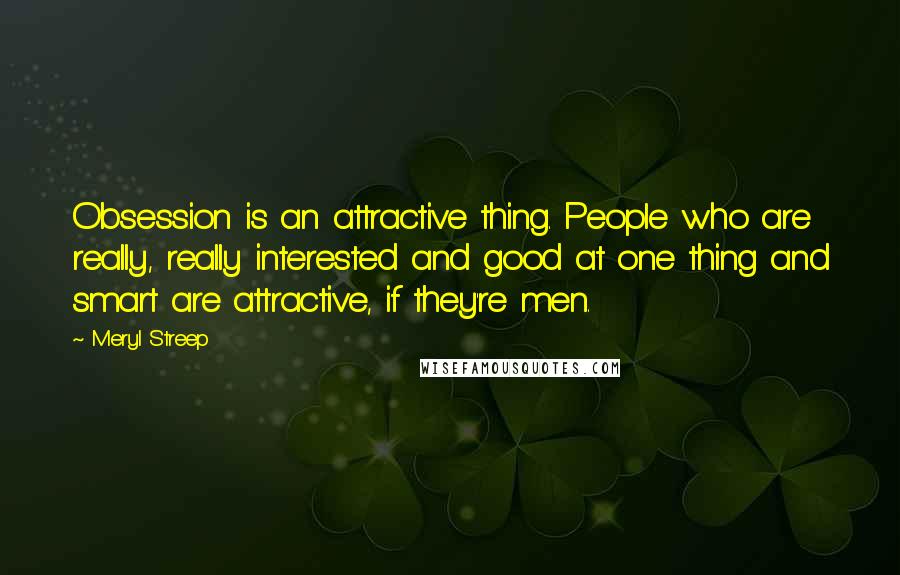Meryl Streep Quotes: Obsession is an attractive thing. People who are really, really interested and good at one thing and smart are attractive, if they're men.