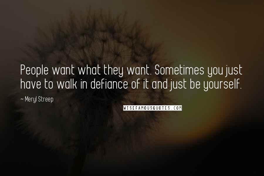 Meryl Streep Quotes: People want what they want. Sometimes you just have to walk in defiance of it and just be yourself.