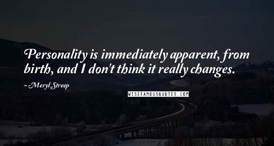 Meryl Streep Quotes: Personality is immediately apparent, from birth, and I don't think it really changes.