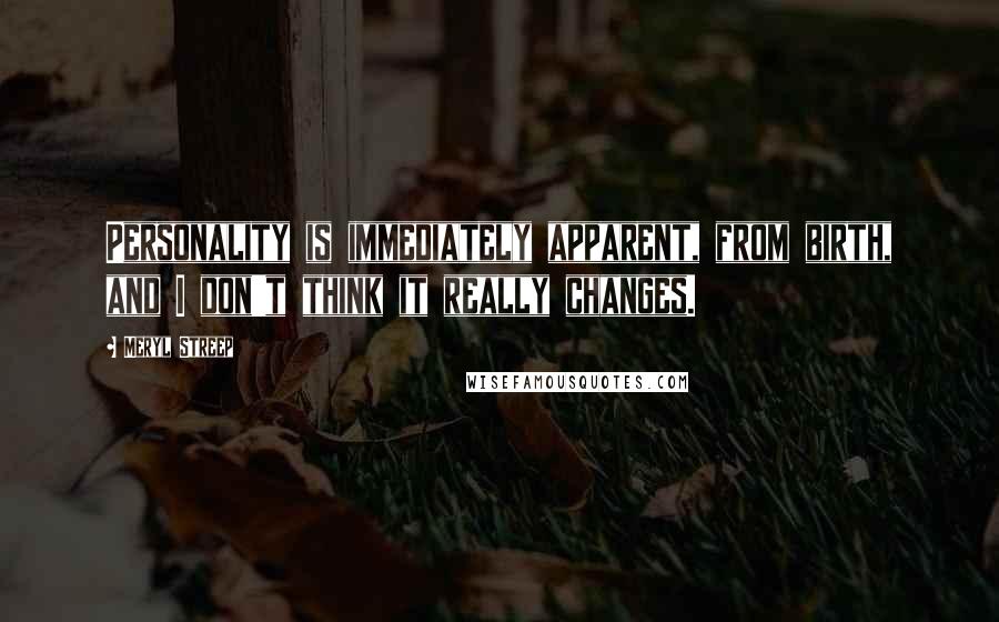 Meryl Streep Quotes: Personality is immediately apparent, from birth, and I don't think it really changes.