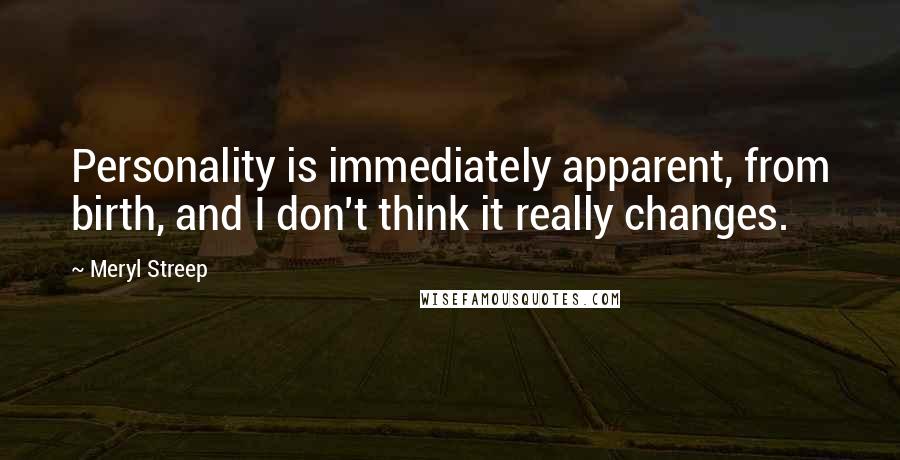 Meryl Streep Quotes: Personality is immediately apparent, from birth, and I don't think it really changes.