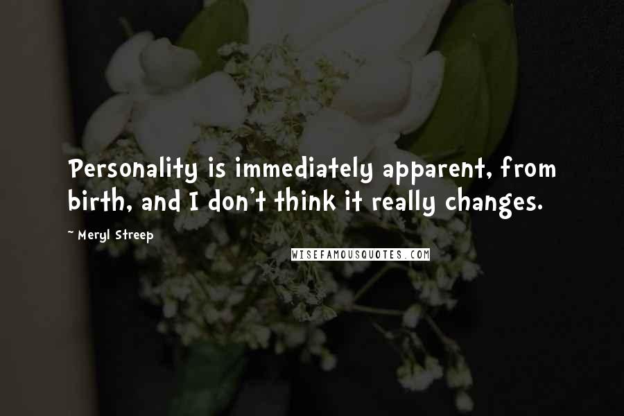 Meryl Streep Quotes: Personality is immediately apparent, from birth, and I don't think it really changes.