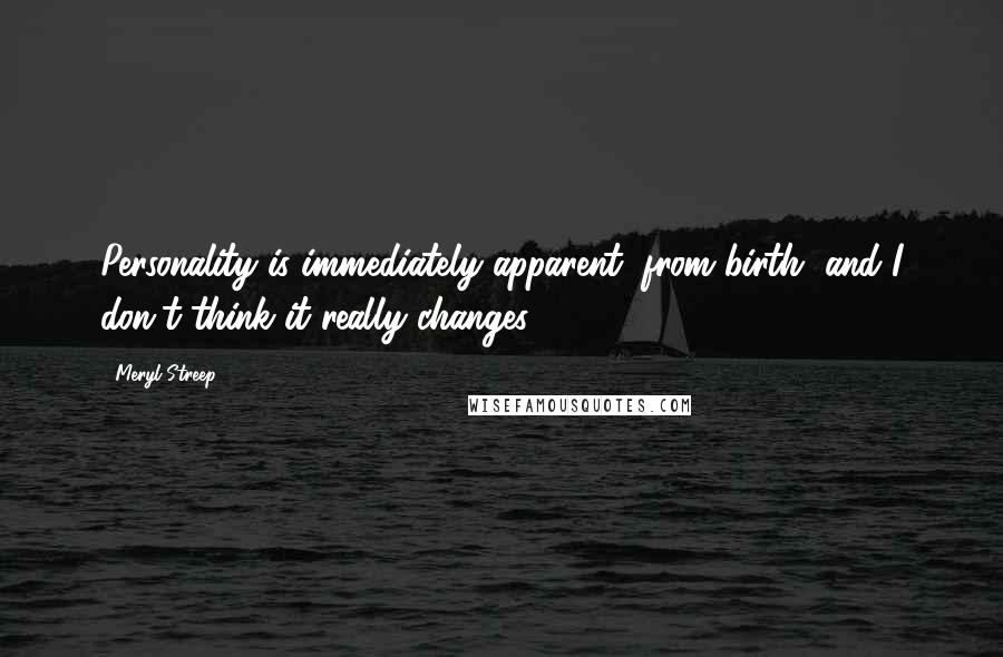 Meryl Streep Quotes: Personality is immediately apparent, from birth, and I don't think it really changes.