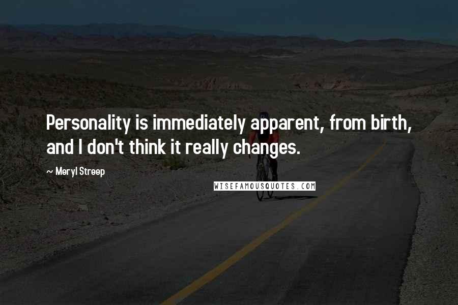 Meryl Streep Quotes: Personality is immediately apparent, from birth, and I don't think it really changes.