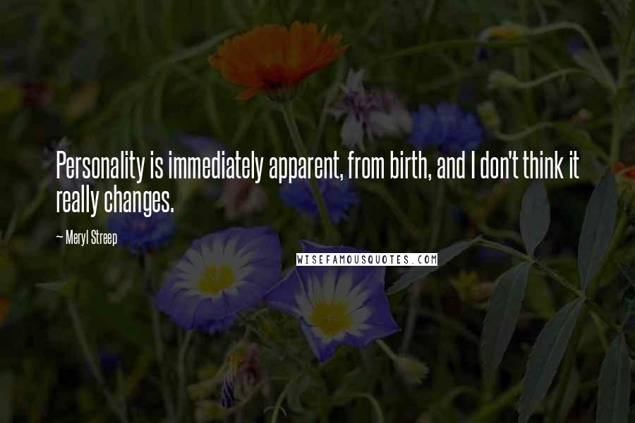 Meryl Streep Quotes: Personality is immediately apparent, from birth, and I don't think it really changes.