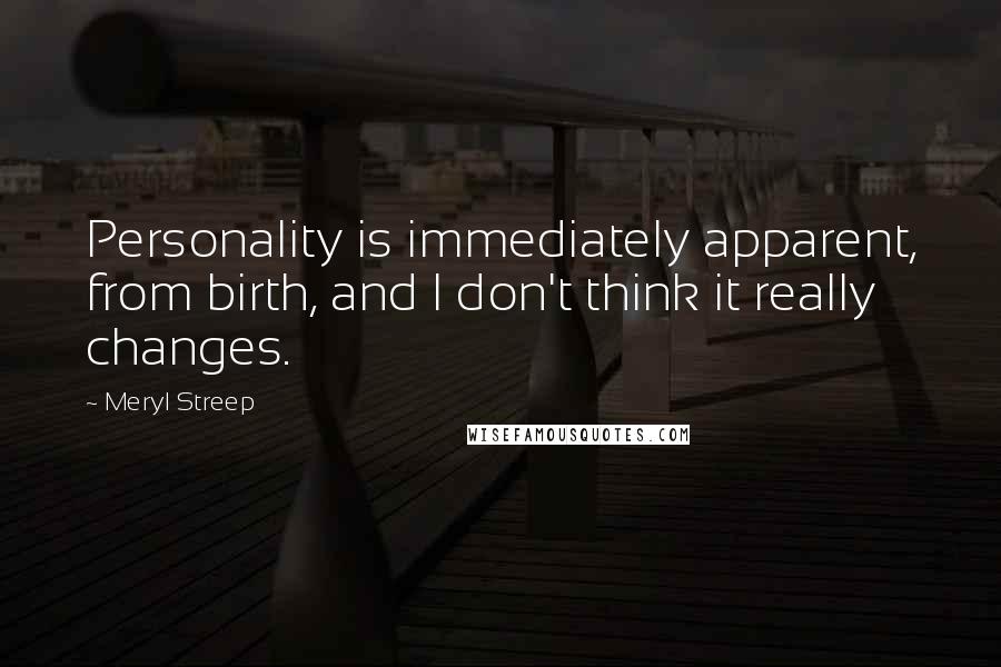 Meryl Streep Quotes: Personality is immediately apparent, from birth, and I don't think it really changes.