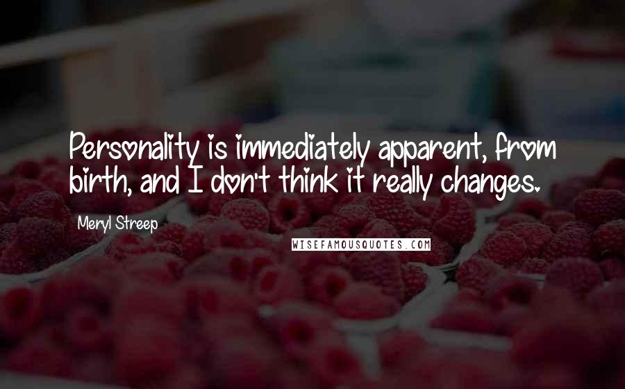 Meryl Streep Quotes: Personality is immediately apparent, from birth, and I don't think it really changes.