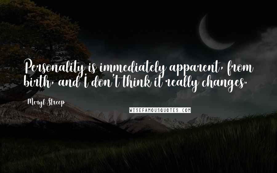 Meryl Streep Quotes: Personality is immediately apparent, from birth, and I don't think it really changes.