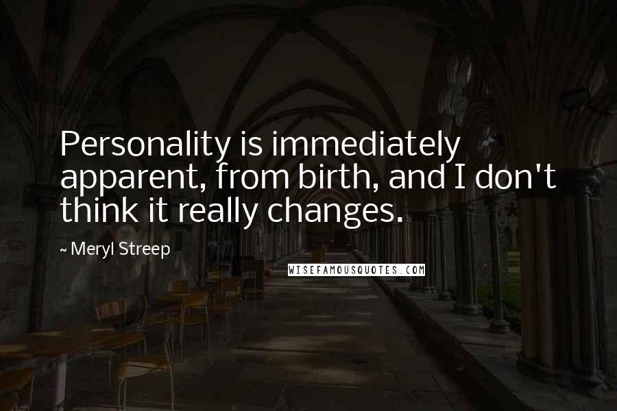 Meryl Streep Quotes: Personality is immediately apparent, from birth, and I don't think it really changes.