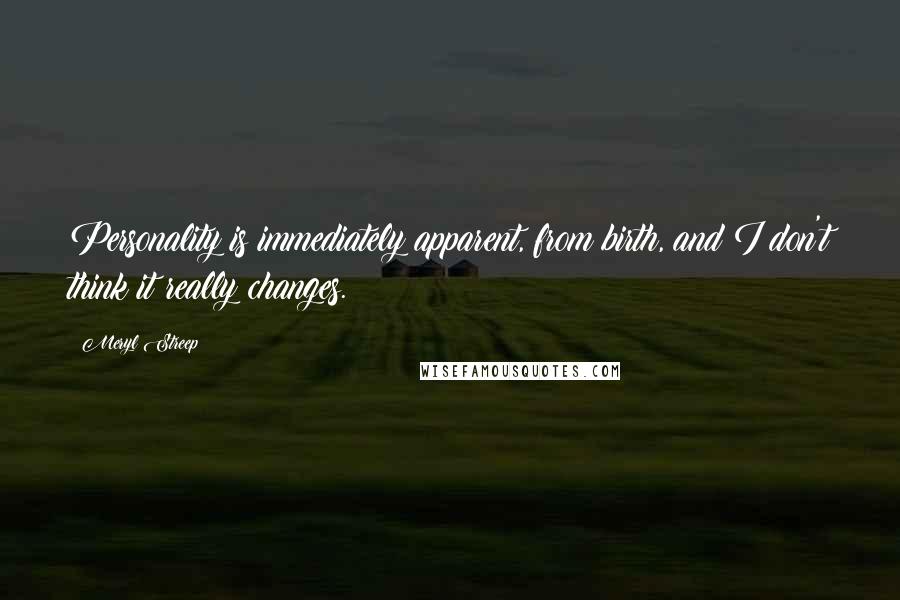 Meryl Streep Quotes: Personality is immediately apparent, from birth, and I don't think it really changes.