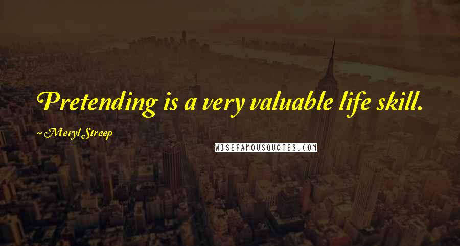 Meryl Streep Quotes: Pretending is a very valuable life skill.