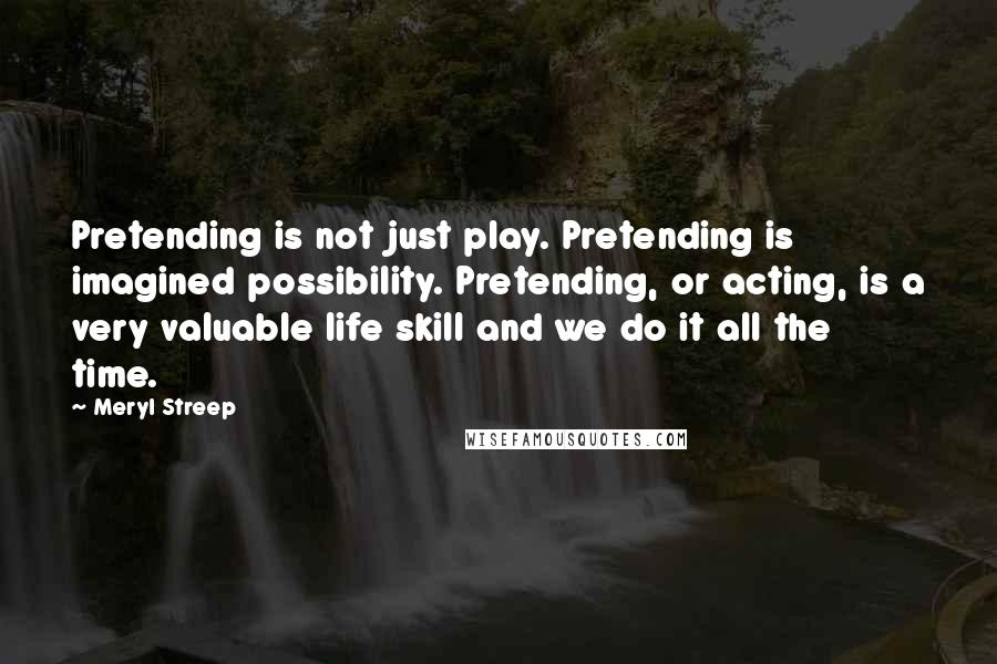 Meryl Streep Quotes: Pretending is not just play. Pretending is imagined possibility. Pretending, or acting, is a very valuable life skill and we do it all the time.