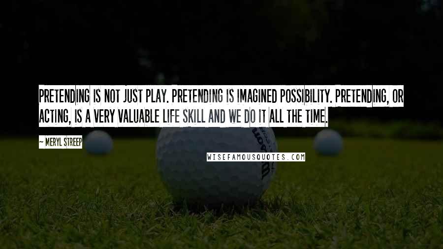 Meryl Streep Quotes: Pretending is not just play. Pretending is imagined possibility. Pretending, or acting, is a very valuable life skill and we do it all the time.