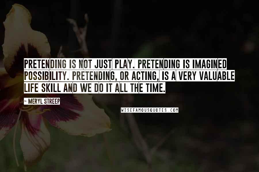 Meryl Streep Quotes: Pretending is not just play. Pretending is imagined possibility. Pretending, or acting, is a very valuable life skill and we do it all the time.