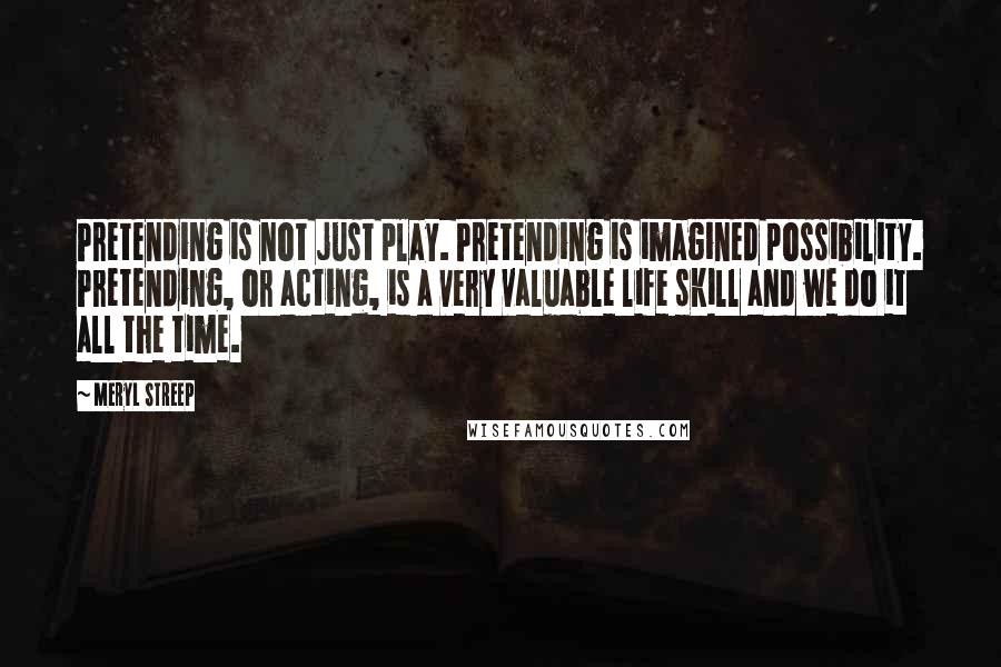 Meryl Streep Quotes: Pretending is not just play. Pretending is imagined possibility. Pretending, or acting, is a very valuable life skill and we do it all the time.