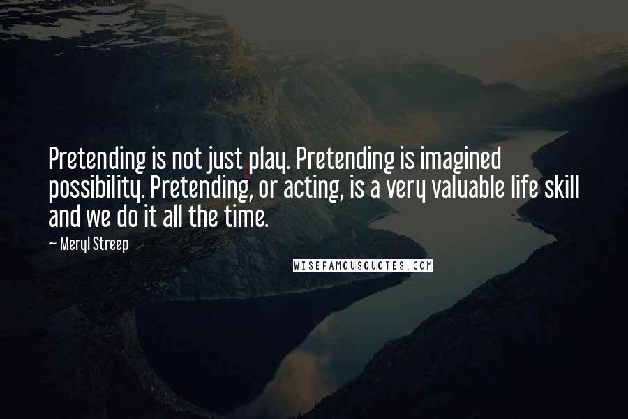 Meryl Streep Quotes: Pretending is not just play. Pretending is imagined possibility. Pretending, or acting, is a very valuable life skill and we do it all the time.