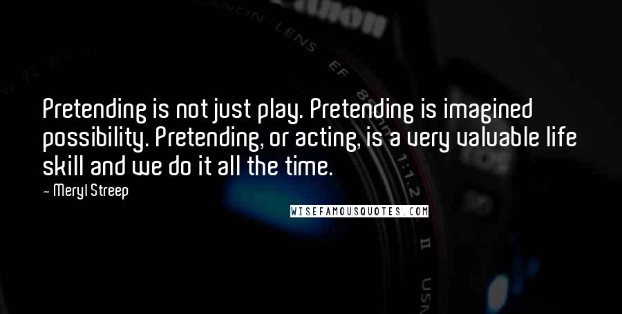 Meryl Streep Quotes: Pretending is not just play. Pretending is imagined possibility. Pretending, or acting, is a very valuable life skill and we do it all the time.