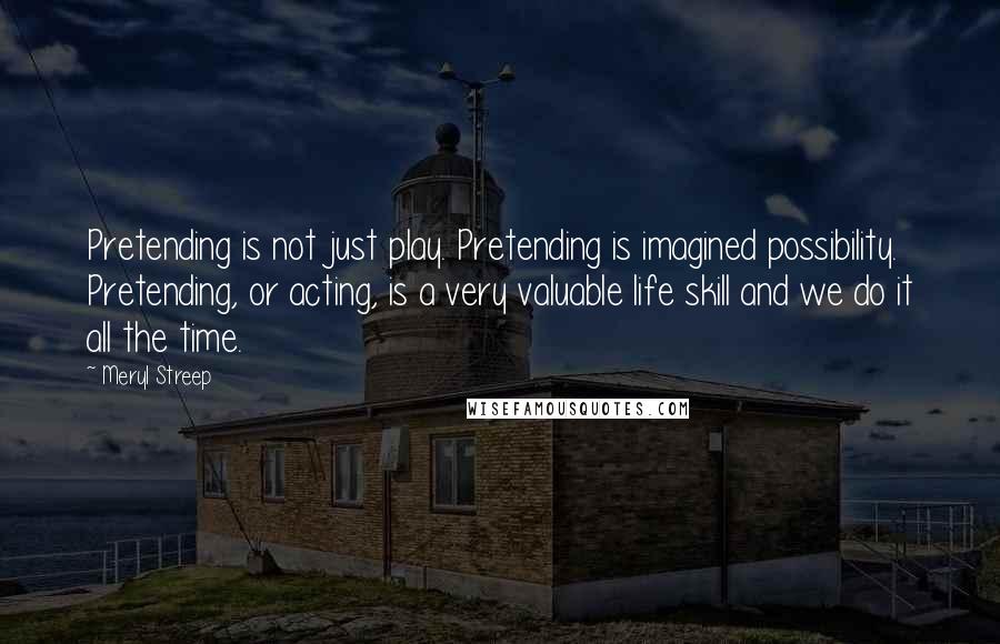 Meryl Streep Quotes: Pretending is not just play. Pretending is imagined possibility. Pretending, or acting, is a very valuable life skill and we do it all the time.