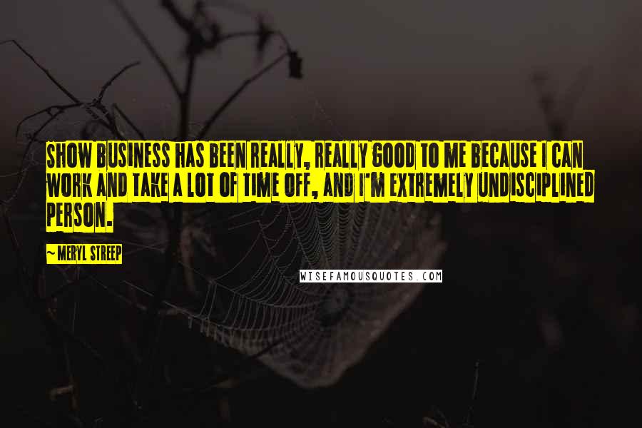 Meryl Streep Quotes: Show business has been really, really good to me because I can work and take a lot of time off, and I'm extremely undisciplined person.