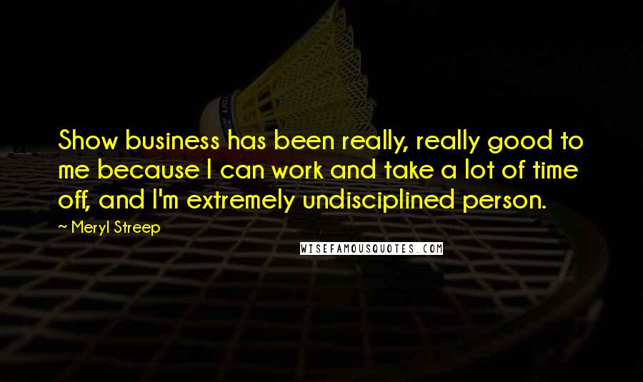 Meryl Streep Quotes: Show business has been really, really good to me because I can work and take a lot of time off, and I'm extremely undisciplined person.