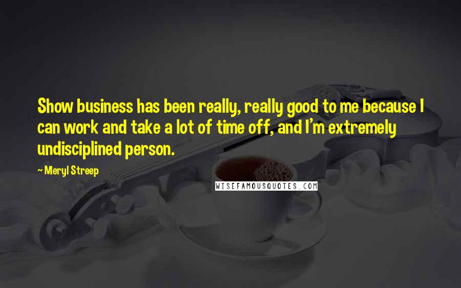 Meryl Streep Quotes: Show business has been really, really good to me because I can work and take a lot of time off, and I'm extremely undisciplined person.