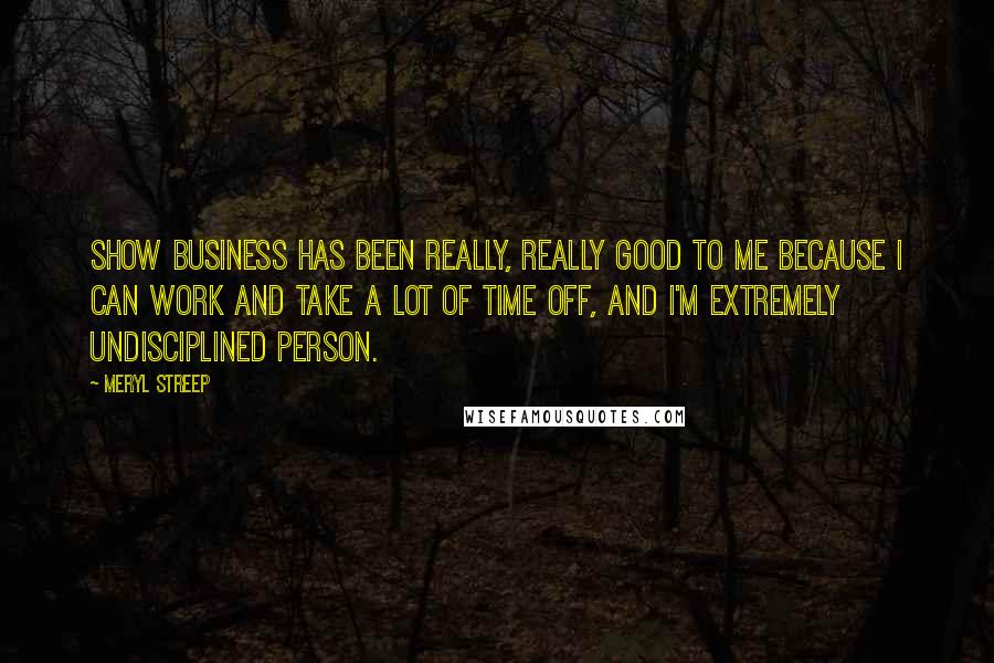Meryl Streep Quotes: Show business has been really, really good to me because I can work and take a lot of time off, and I'm extremely undisciplined person.