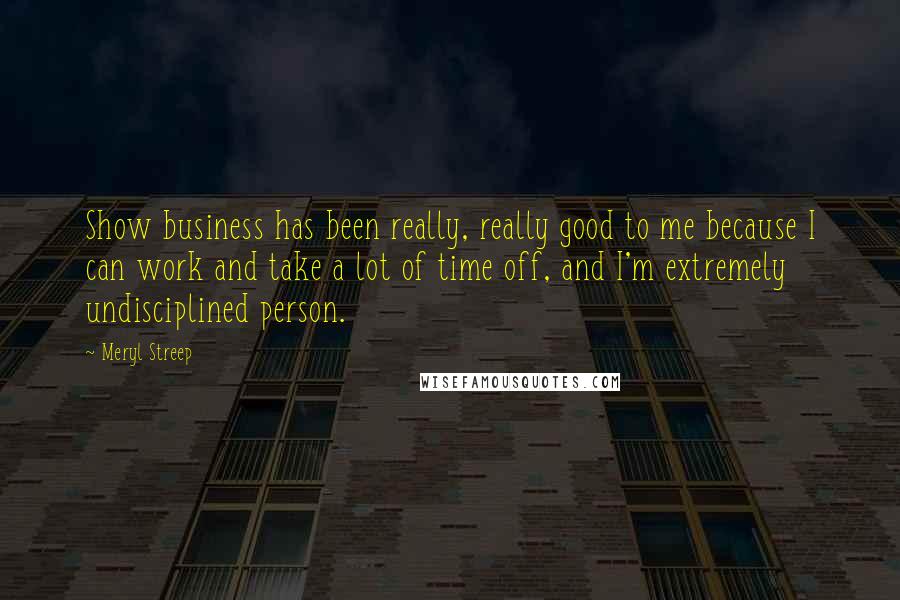 Meryl Streep Quotes: Show business has been really, really good to me because I can work and take a lot of time off, and I'm extremely undisciplined person.