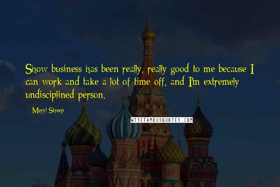 Meryl Streep Quotes: Show business has been really, really good to me because I can work and take a lot of time off, and I'm extremely undisciplined person.