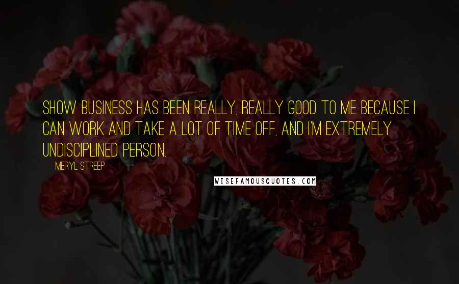 Meryl Streep Quotes: Show business has been really, really good to me because I can work and take a lot of time off, and I'm extremely undisciplined person.