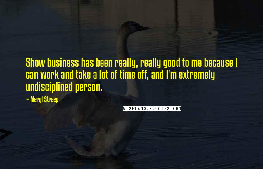 Meryl Streep Quotes: Show business has been really, really good to me because I can work and take a lot of time off, and I'm extremely undisciplined person.