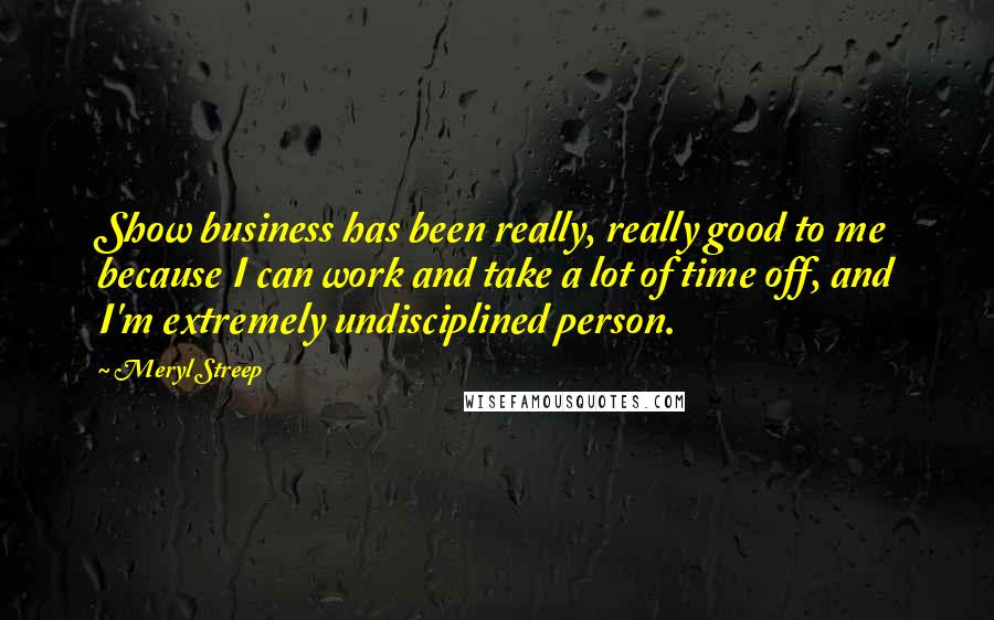 Meryl Streep Quotes: Show business has been really, really good to me because I can work and take a lot of time off, and I'm extremely undisciplined person.