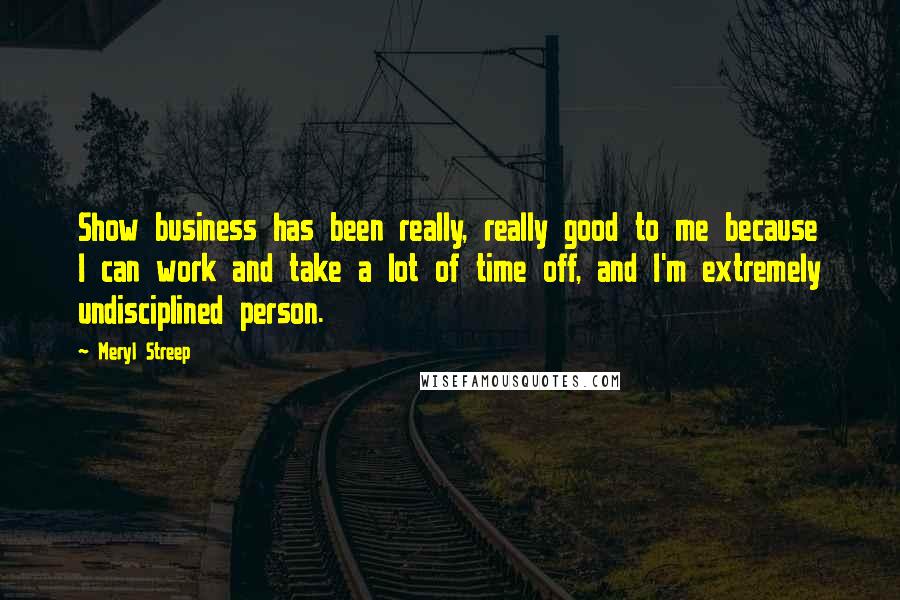 Meryl Streep Quotes: Show business has been really, really good to me because I can work and take a lot of time off, and I'm extremely undisciplined person.