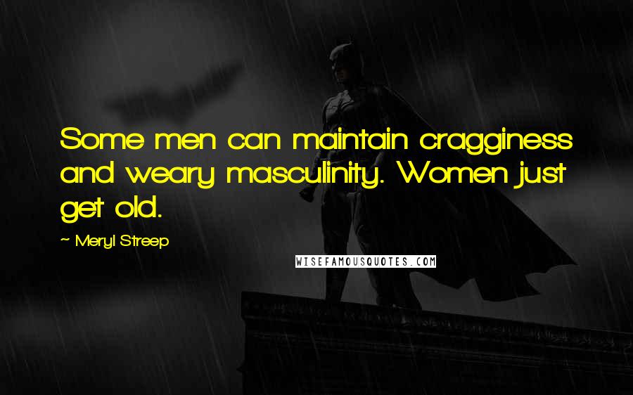 Meryl Streep Quotes: Some men can maintain cragginess and weary masculinity. Women just get old.