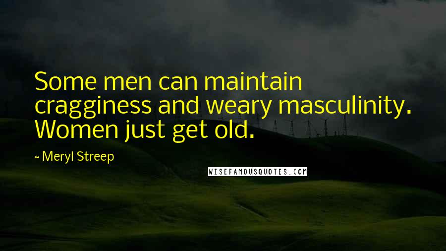 Meryl Streep Quotes: Some men can maintain cragginess and weary masculinity. Women just get old.