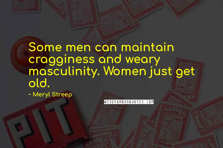 Meryl Streep Quotes: Some men can maintain cragginess and weary masculinity. Women just get old.