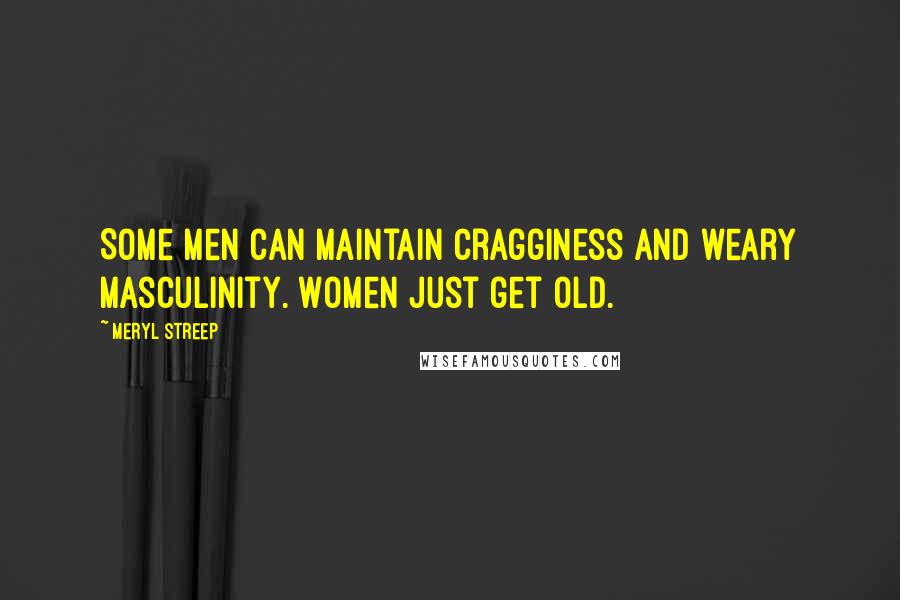 Meryl Streep Quotes: Some men can maintain cragginess and weary masculinity. Women just get old.