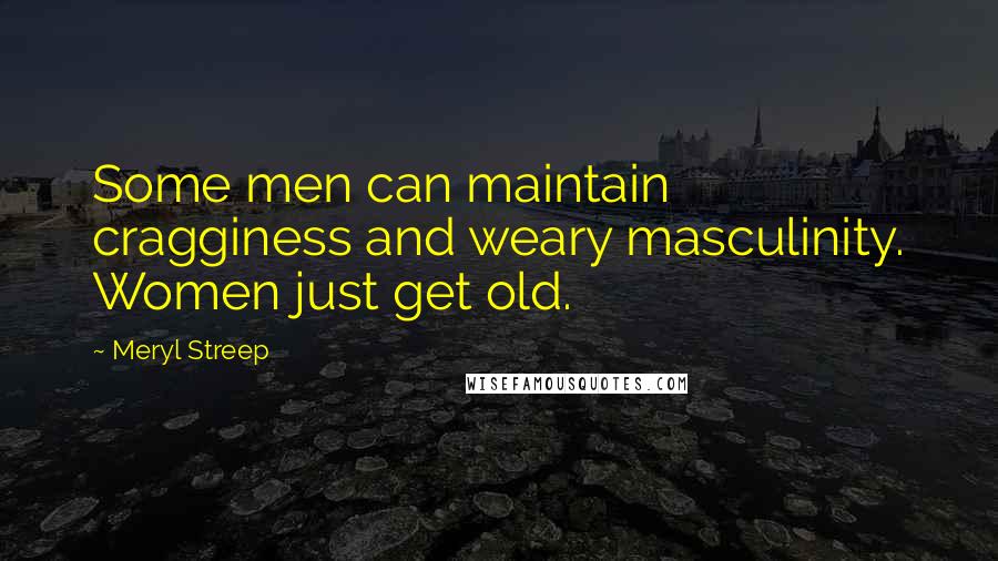 Meryl Streep Quotes: Some men can maintain cragginess and weary masculinity. Women just get old.