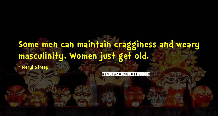 Meryl Streep Quotes: Some men can maintain cragginess and weary masculinity. Women just get old.