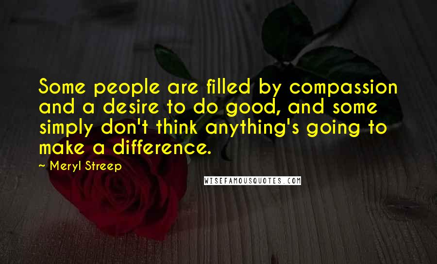 Meryl Streep Quotes: Some people are filled by compassion and a desire to do good, and some simply don't think anything's going to make a difference.