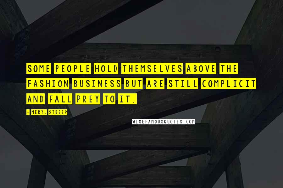 Meryl Streep Quotes: Some people hold themselves above the fashion business but are still complicit and fall prey to it.